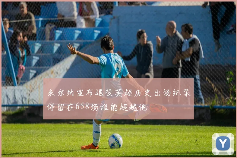 米尔纳宣布退役英超历史出场纪录停留在658场谁能超越他