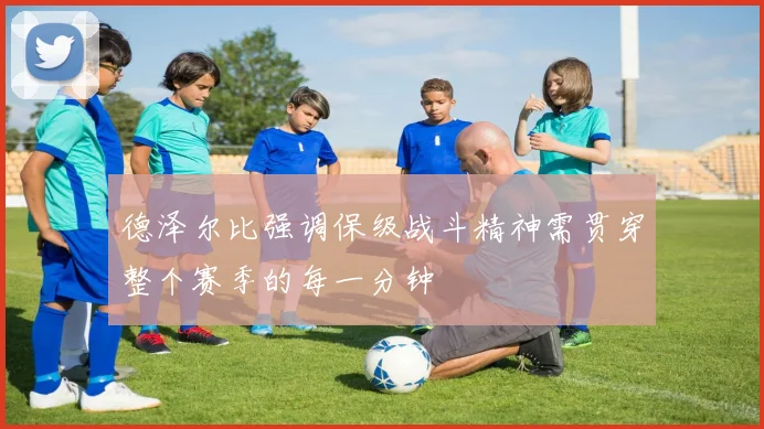 德泽尔比强调保级战斗精神需贯穿整个赛季的每一分钟