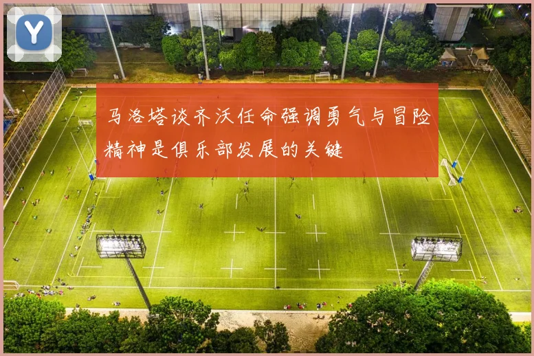 马洛塔谈齐沃任命强调勇气与冒险精神是俱乐部发展的关键