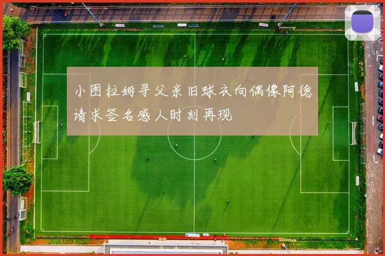小图拉姆寻父亲旧球衣向偶像阿德请求签名感人时刻再现