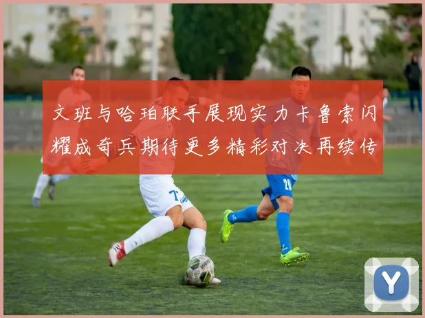 文班与哈珀联手展现实力卡鲁索闪耀成奇兵期待更多精彩对决再续传奇