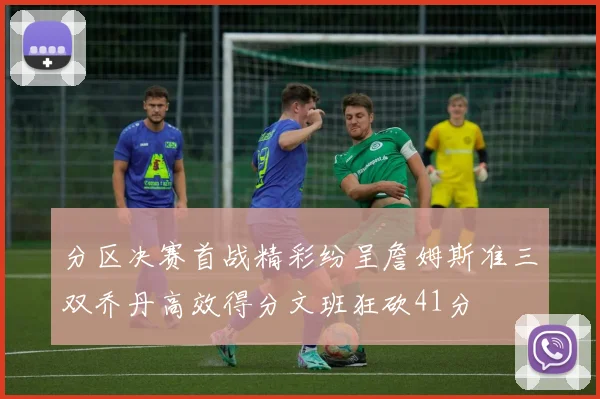 分区决赛首战精彩纷呈詹姆斯准三双乔丹高效得分文班狂砍41分