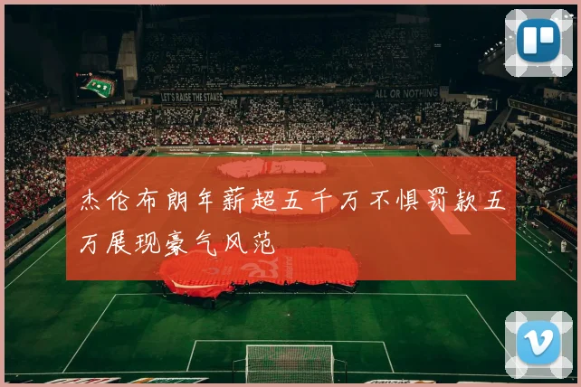 杰伦布朗年薪超五千万不惧罚款五万展现豪气风范