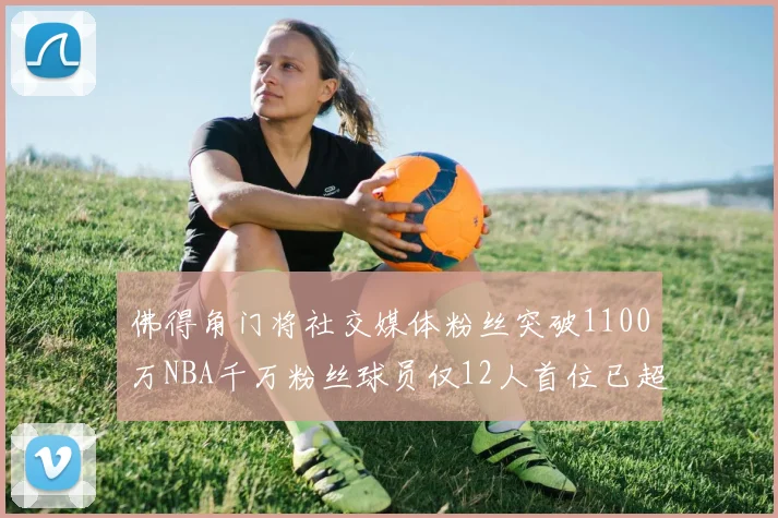 佛得角门将社交媒体粉丝突破1100万NBA千万粉丝球员仅12人首位已超亿
