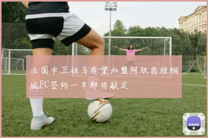 法国中卫祖马有望加盟阿联酋棕榈城FC签约一年即将敲定