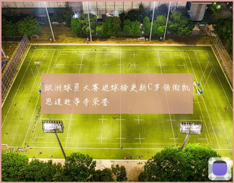 欧洲球员大赛进球榜更新C罗领衔凯恩追赶争夺荣誉