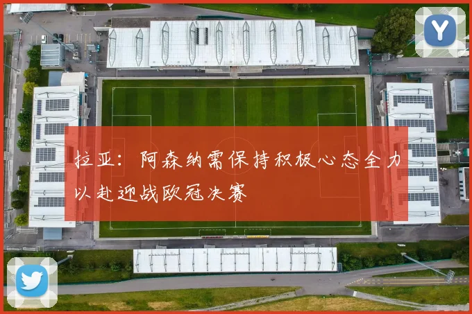 拉亚：阿森纳需保持积极心态全力以赴迎战欧冠决赛