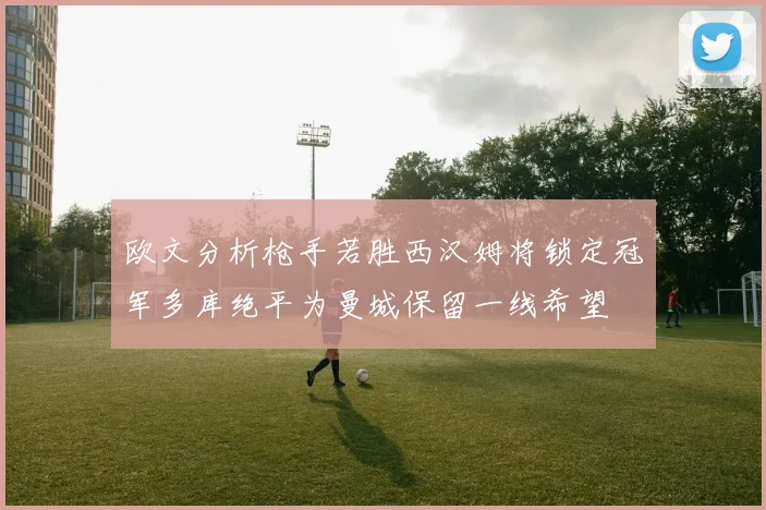 欧文分析枪手若胜西汉姆将锁定冠军多库绝平为曼城保留一线希望