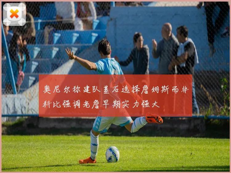 奥尼尔称建队基石选择詹姆斯而非科比强调老詹早期实力强大