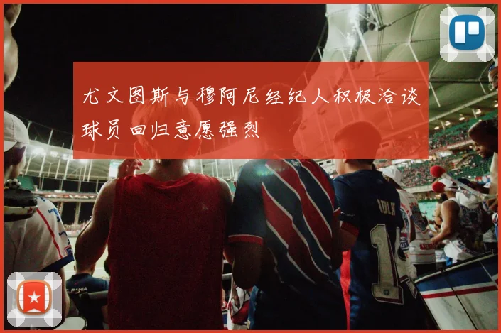 尤文图斯与穆阿尼经纪人积极洽谈球员回归意愿强烈