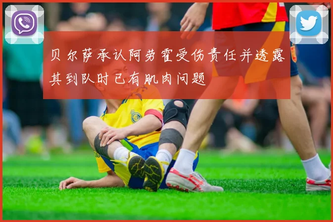 贝尔萨承认阿劳霍受伤责任并透露其到队时已有肌肉问题