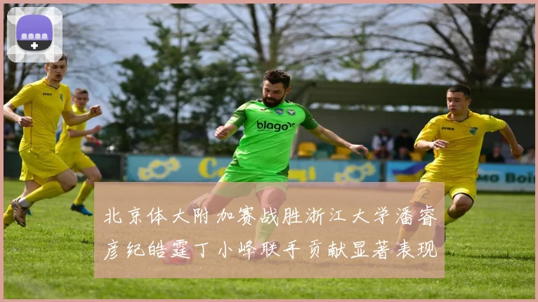 北京体大附加赛战胜浙江大学潘睿彦纪皓霆丁小峰联手贡献显著表现