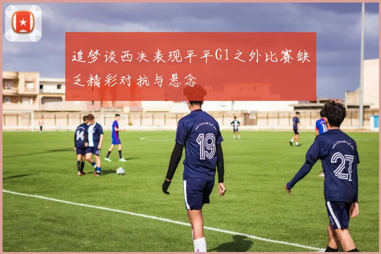 追梦谈西决表现平平G1之外比赛缺乏精彩对抗与悬念